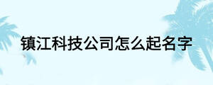 鎮江科技公司怎么起名字