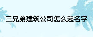 三兄弟建筑公司怎么起名字