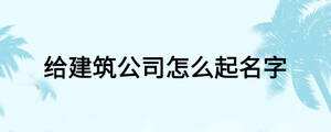 給建筑公司怎么起名字