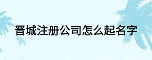 晉城注冊公司怎么起名字