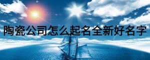 陶瓷公司怎么起名全新好名字