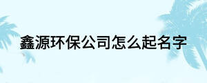 鑫源環保公司怎么起名字