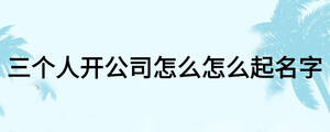 三個人開公司怎么怎么起名字