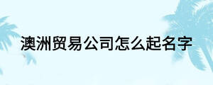 澳洲貿易公司怎么起名字