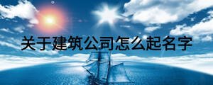 關(guān)于建筑公司怎么起名字