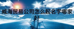 威海貿易公司怎么起名字哪家好