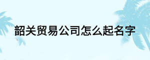 韶關貿易公司怎么起名字