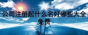 公司注冊(cè)起什么名好哪些大全免費(fèi)