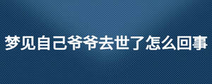 夢見自己爺爺去世了怎么回事