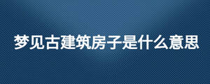 夢見古建筑房子是什么意思