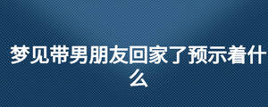 夢見帶男朋友回家了預示著什么