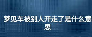 夢見車被別人開走了是什么意思