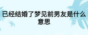 已經(jīng)結婚了夢見前男友是什么意思