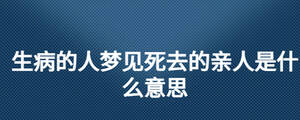 生病的人夢見死去的親人是什么意思