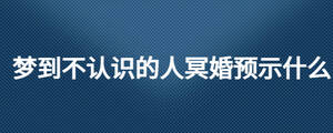 夢到不認識的人冥婚預示什么