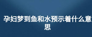 孕婦夢到魚和水預示著什么意思