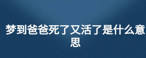 夢到爸爸死了又活了是什么意思