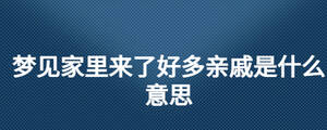 夢見家里來了好多親戚是什么意思